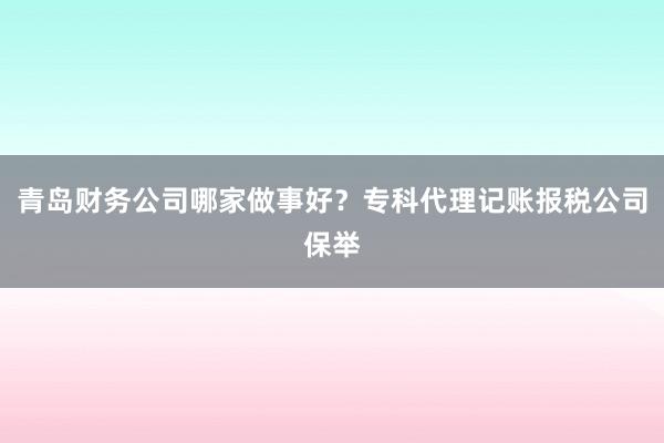 青岛财务公司哪家做事好？专科代理记账报税公司保举