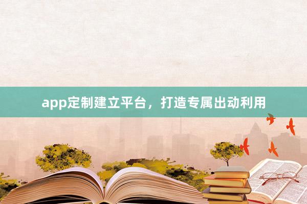app定制建立平台，打造专属出动利用