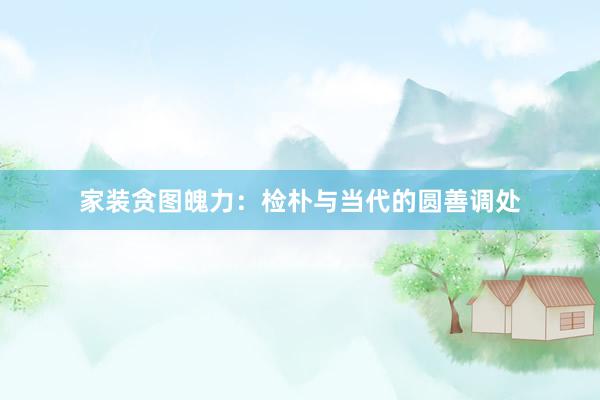 家装贪图魄力：检朴与当代的圆善调处
