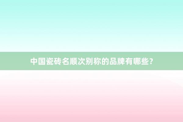 中国瓷砖名顺次别称的品牌有哪些？