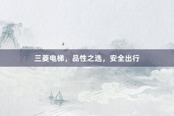 三菱电梯，品性之选，安全出行
