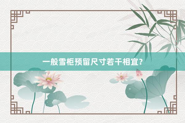 一般雪柜预留尺寸若干相宜？