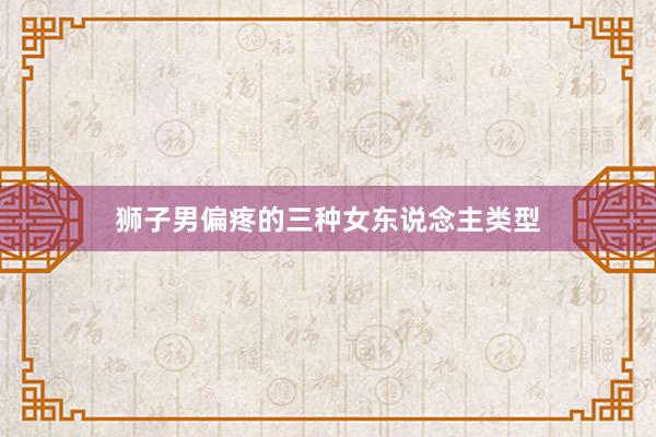 狮子男偏疼的三种女东说念主类型