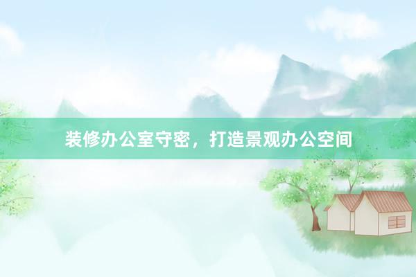 装修办公室守密，打造景观办公空间