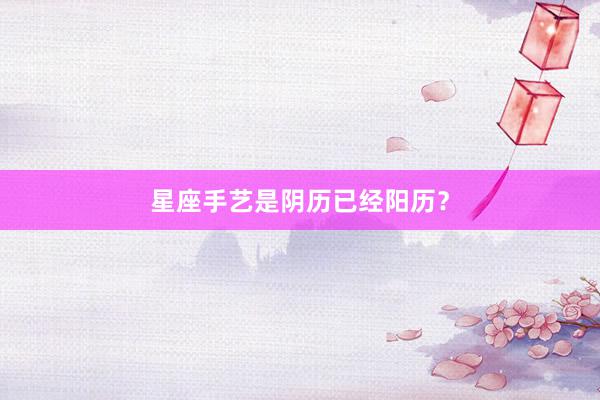 星座手艺是阴历已经阳历？
