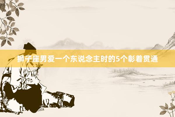 狮子座男爱一个东说念主时的5个彰着贯通