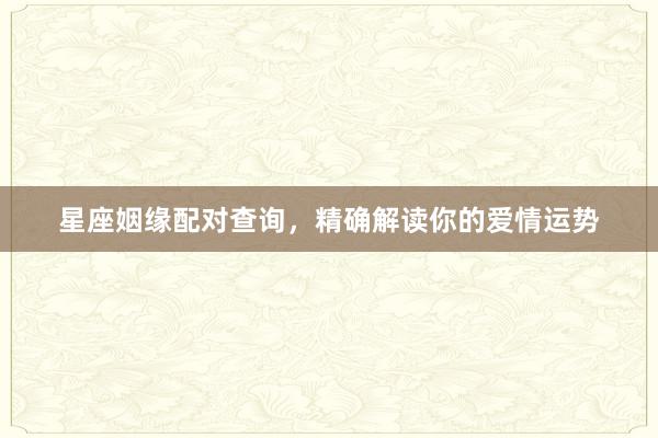 星座姻缘配对查询，精确解读你的爱情运势