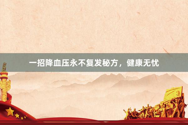 一招降血压永不复发秘方，健康无忧