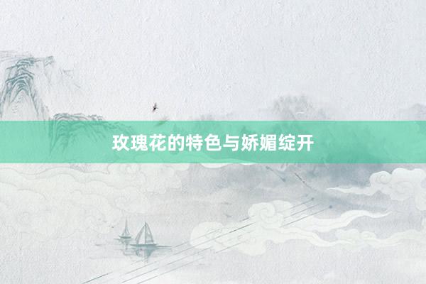 玫瑰花的特色与娇媚绽开