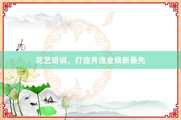 花艺培训，打造秀逸业绩新最先