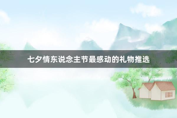 七夕情东说念主节最感动的礼物推选