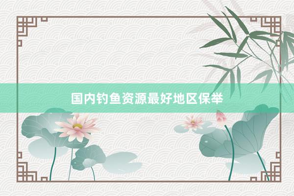国内钓鱼资源最好地区保举