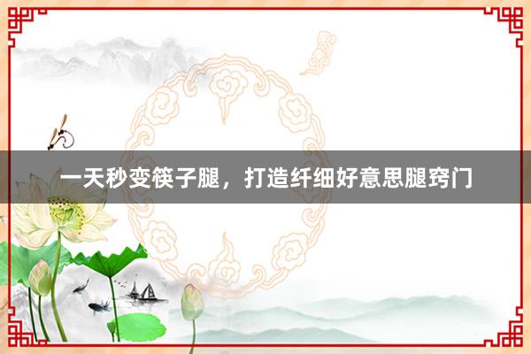 一天秒变筷子腿，打造纤细好意思腿窍门