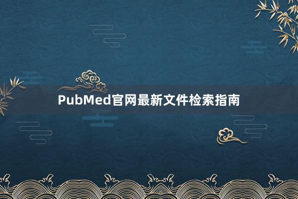 PubMed官网最新文件检索指南